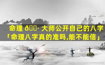 命理 🌷 大师公开自己的八字「命理八字真的准吗,能不能信」